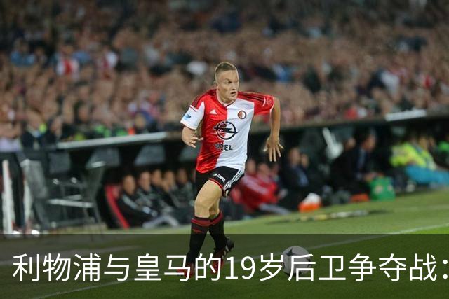 利物浦与皇马的19岁后卫争夺战：一亿英镑的青涩梦想